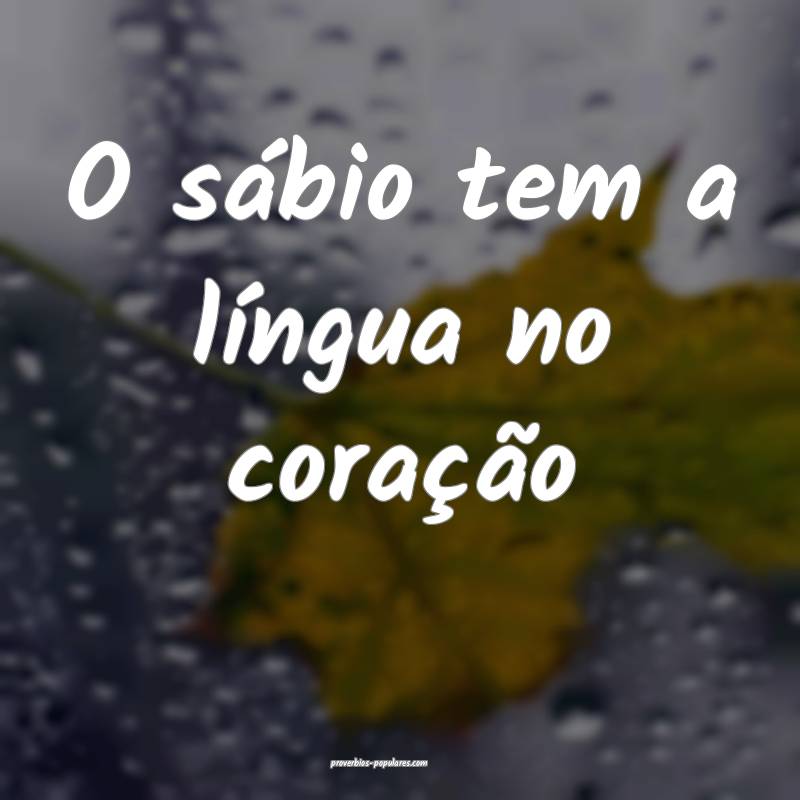 O sábio tem a língua no coração...
