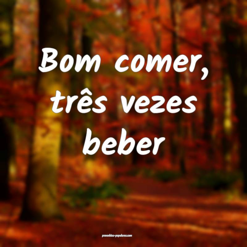 Bom comer, três vezes beber...