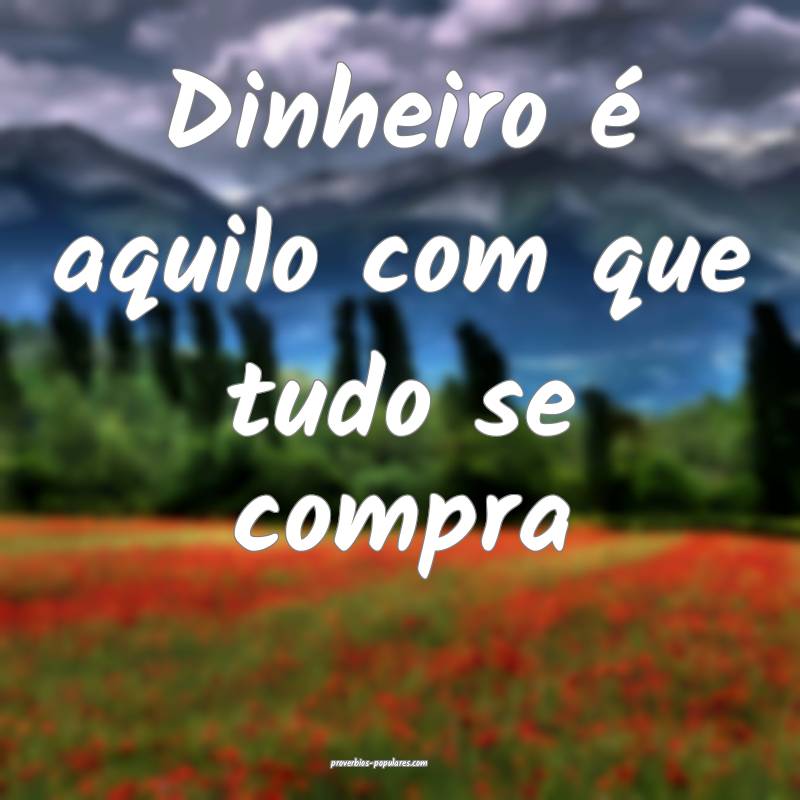 Dinheiro é aquilo com que tudo se compra...