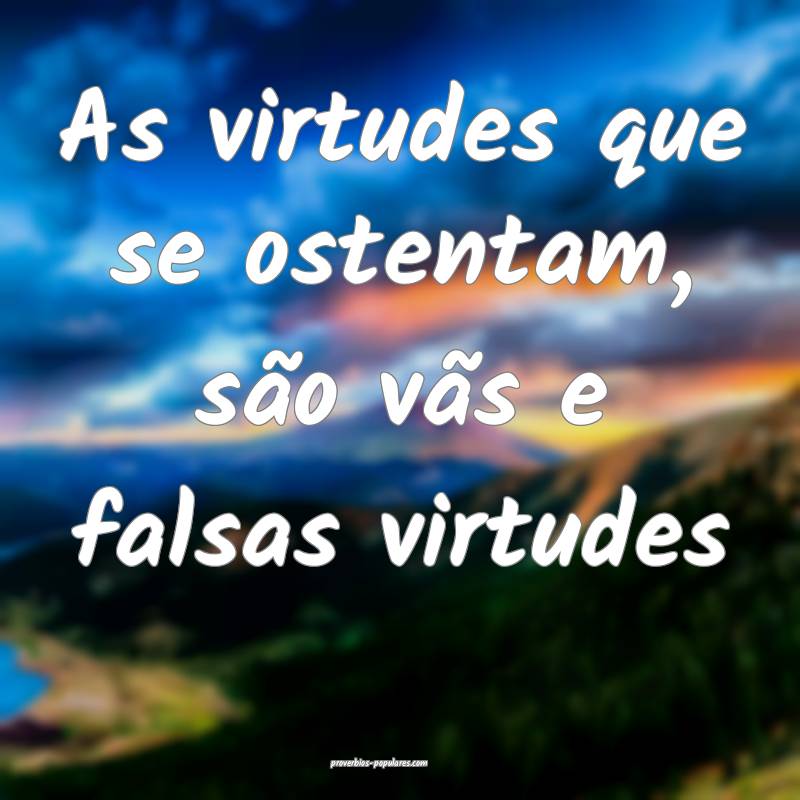 As virtudes que se ostentam, são vãs e falsas virtudes...
