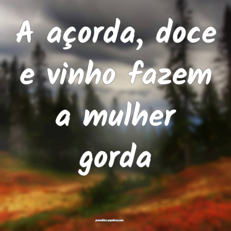A açorda, doce e vinho fazem a mulher gorda ...