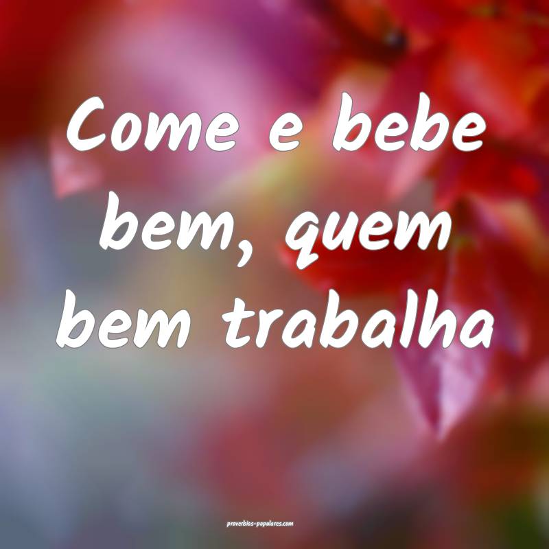 Come e bebe bem, quem bem trabalha...