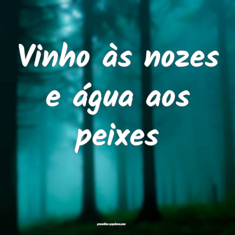 Vinho às nozes e água aos peixes...