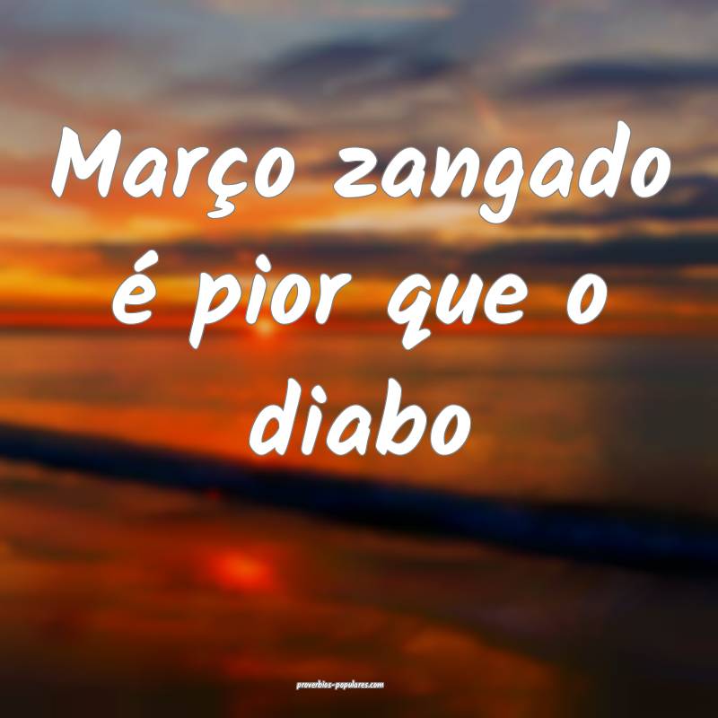 Março zangado é pior que o diabo...