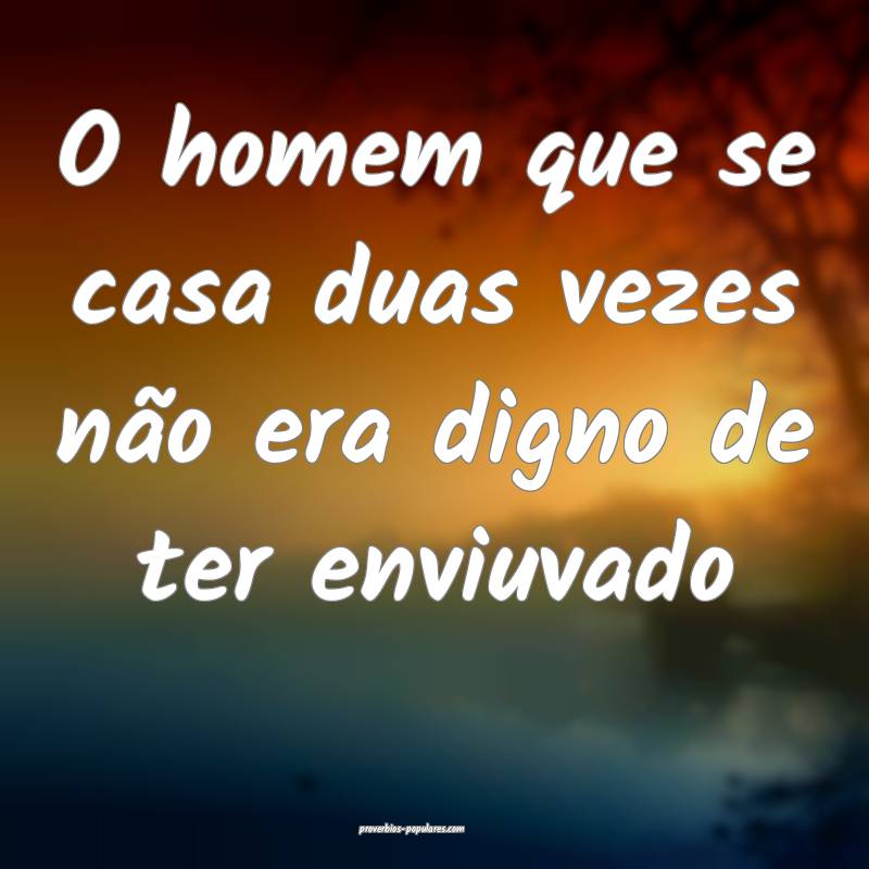 O homem que se casa duas vezes não era digno de ter enviuvado...