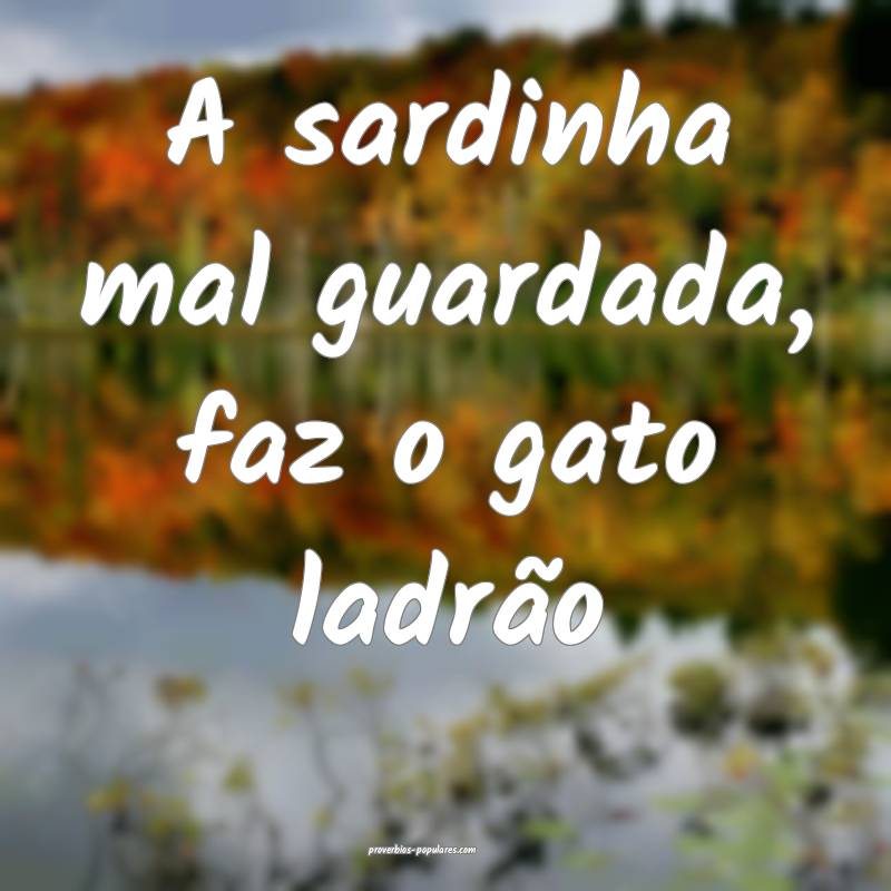 A sardinha mal guardada, faz o gato ladrão...