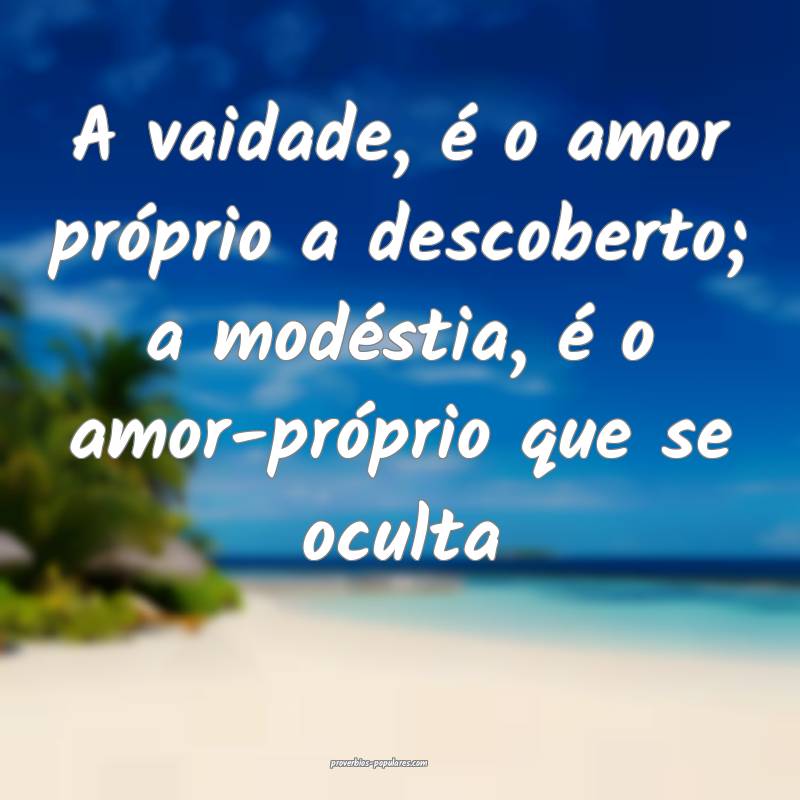 A vaidade, é o amor próprio a descoberto; a modéstia, é o amor-pr...