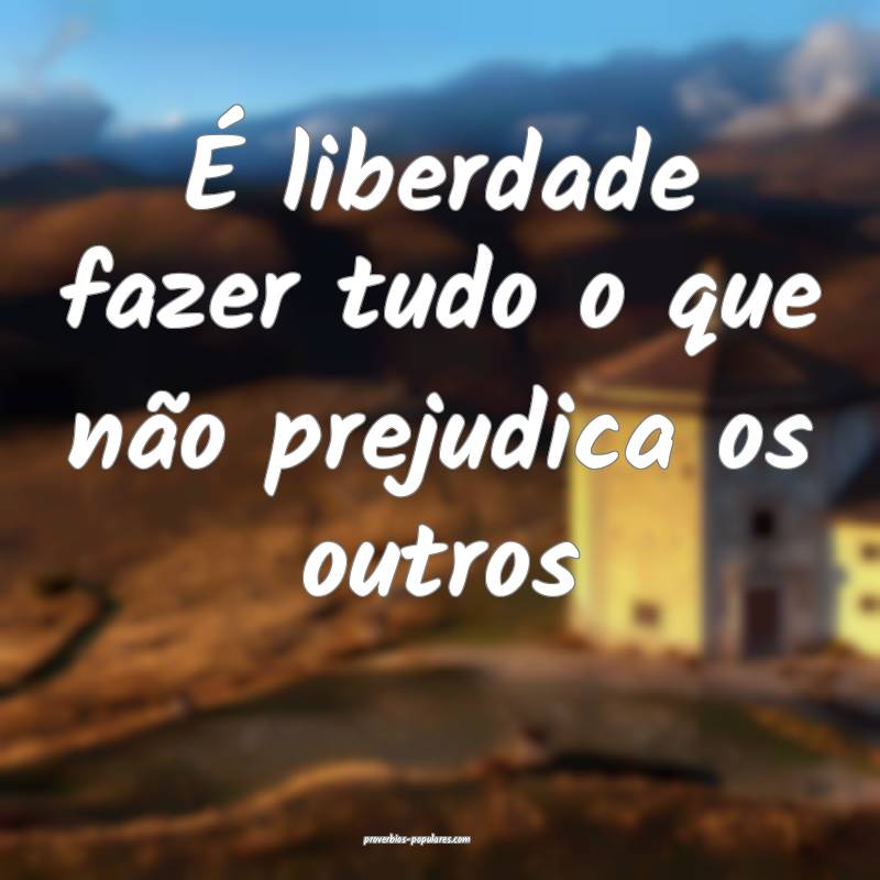 É liberdade fazer tudo o que não prejudica os ou ...