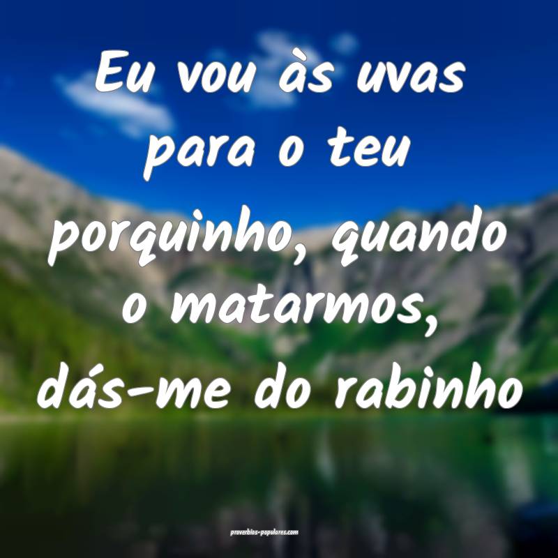 Eu vou às uvas para o teu porquinho, quando o mat ...