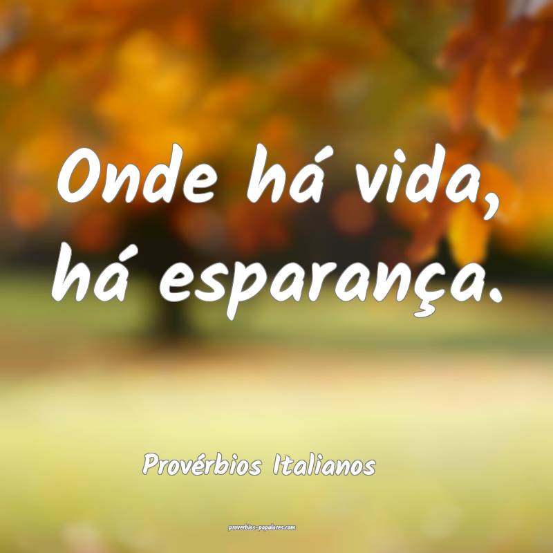 Onde há vida, há esparança.
...