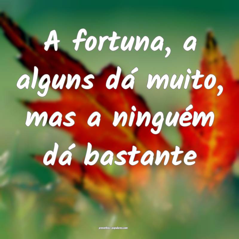 A fortuna, a alguns dá muito, mas a ninguém dá bastante...