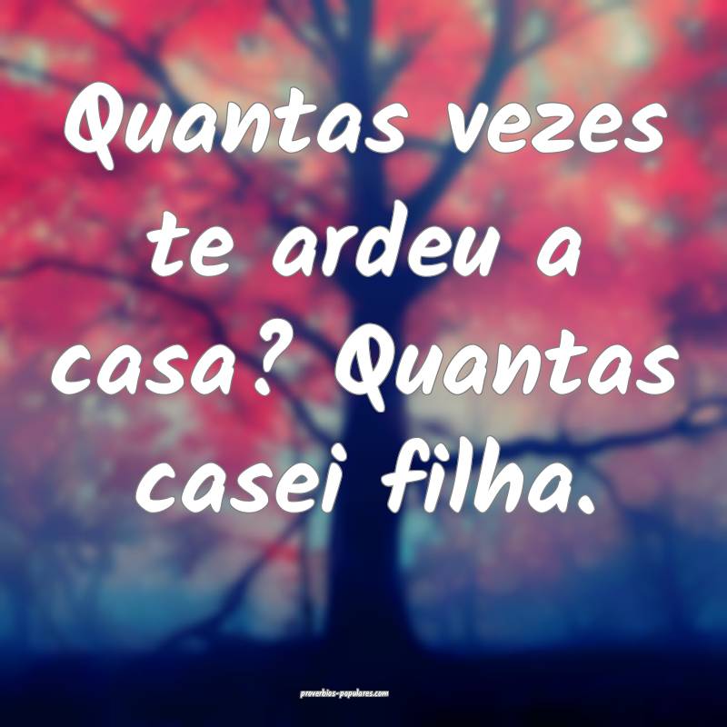 Quantas vezes te ardeu a casa? Quantas casei filha.
...