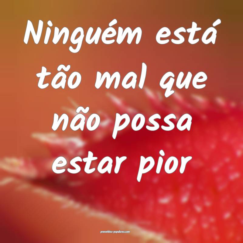 Ninguém está tão mal que não possa estar pior ...