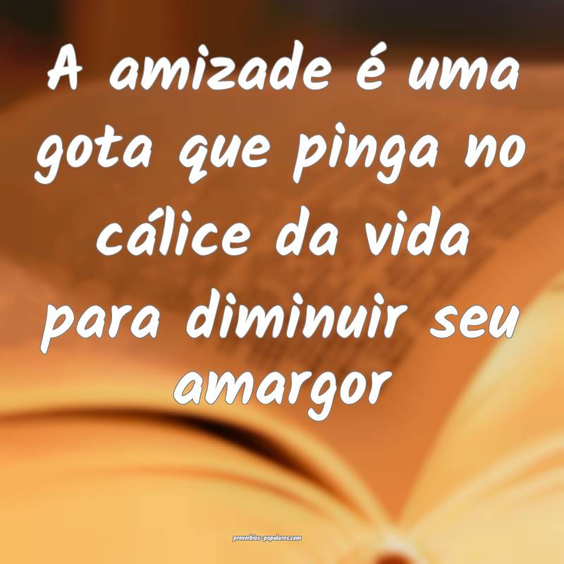 A amizade é uma gota que pinga no cálice da vida ...