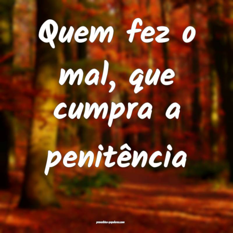 Quem fez o mal, que cumpra a penitência ...