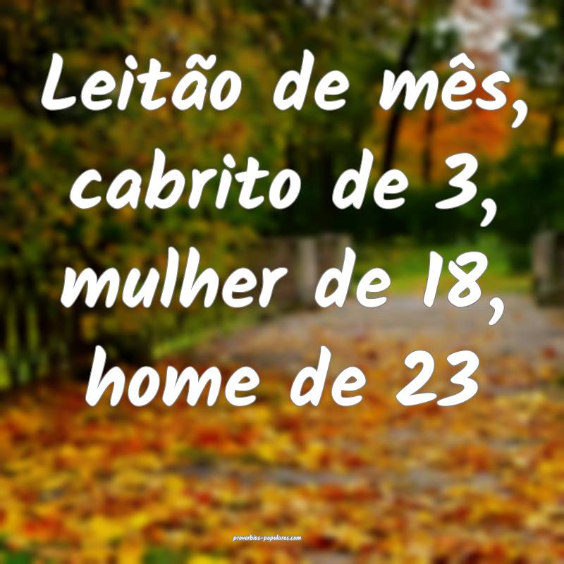 Leitão de mês, cabrito de 3, mulher de 18, home  ...