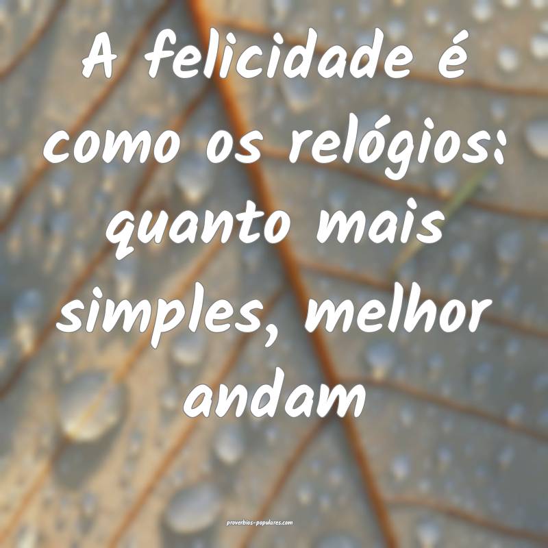 A felicidade é como os relógios: quanto mais simples, melhor andam...