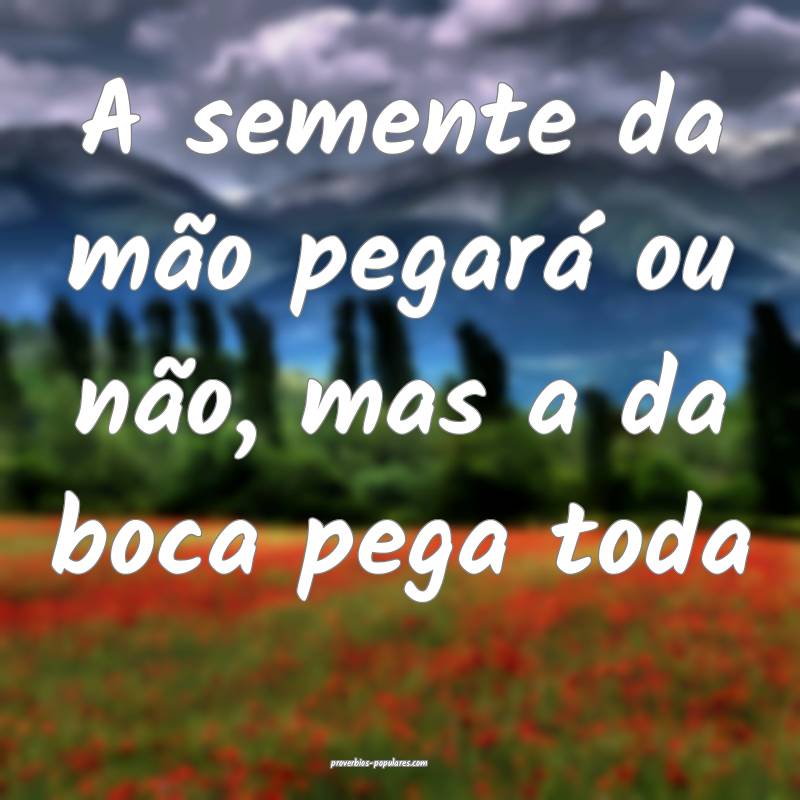A semente da mão pegará ou não, mas a da boca pega toda...