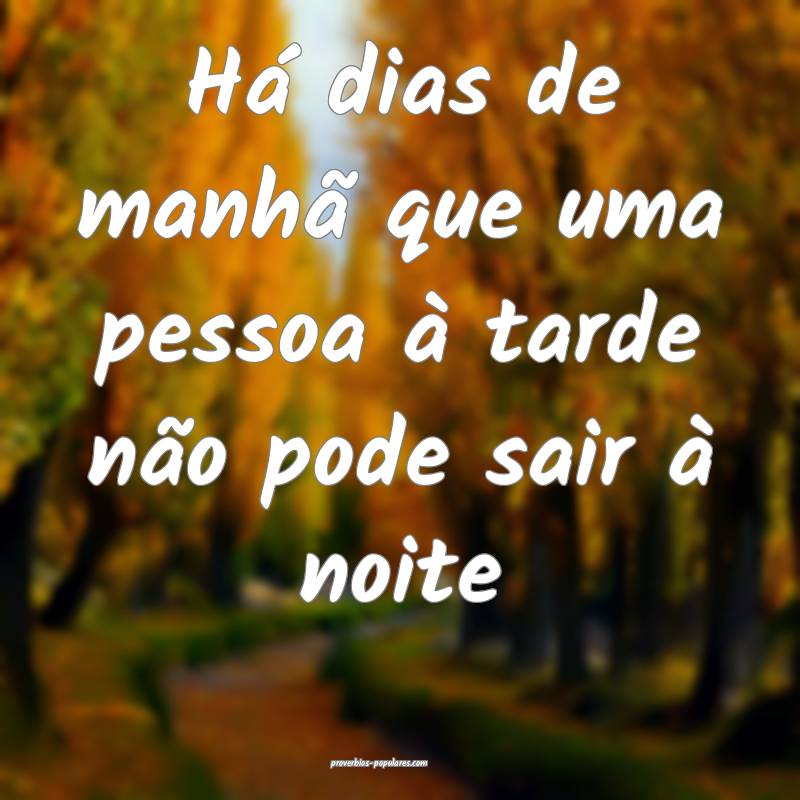 Há dias de manhã que uma pessoa à tarde não pode sair à noite...