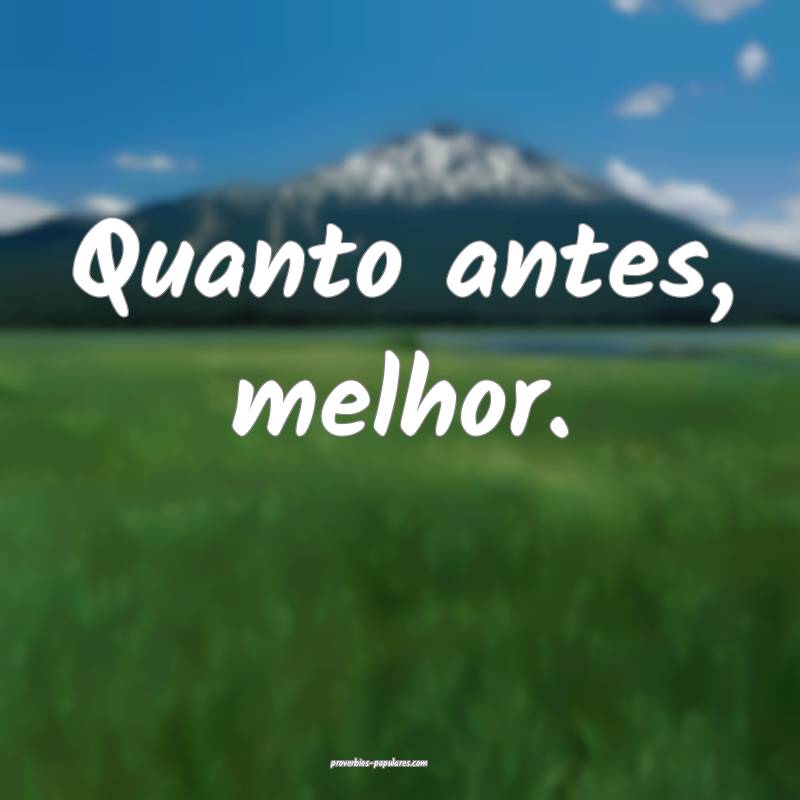 Quanto antes, melhor.
 ...