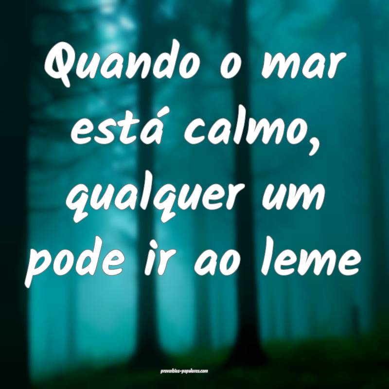 Quando o mar está calmo, qualquer um pode ir ao leme...