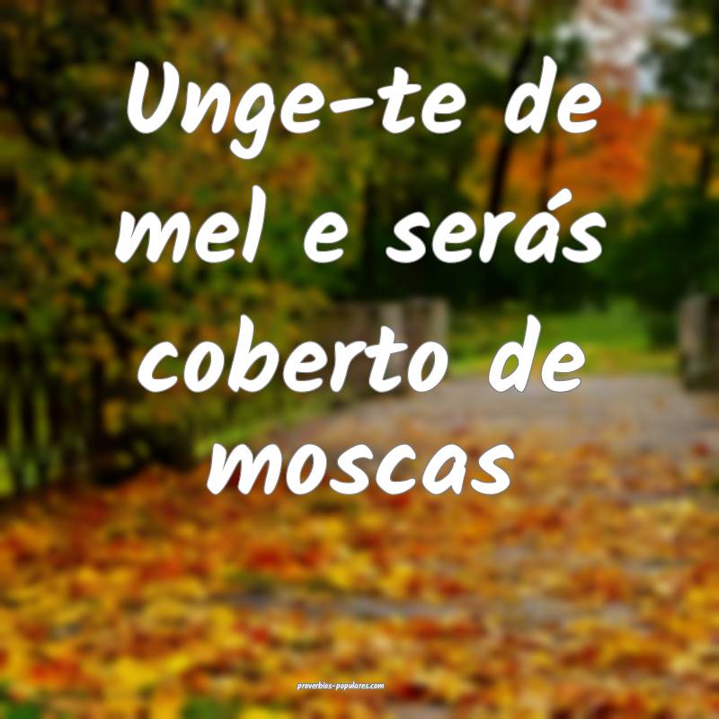 Unge-te de mel e serás coberto de moscas ...