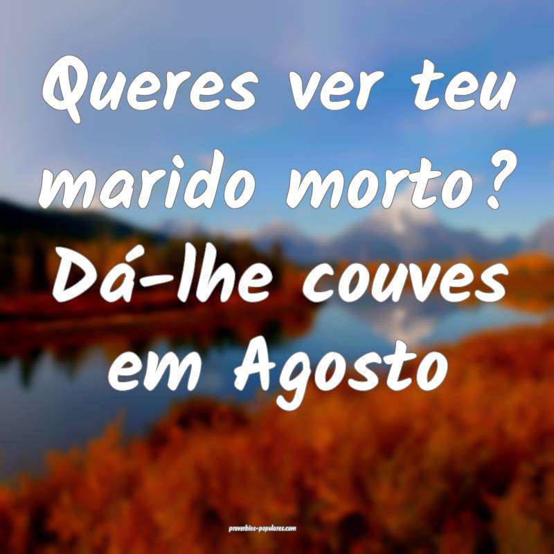 Queres ver teu marido morto? Dá-lhe couves em Agosto...