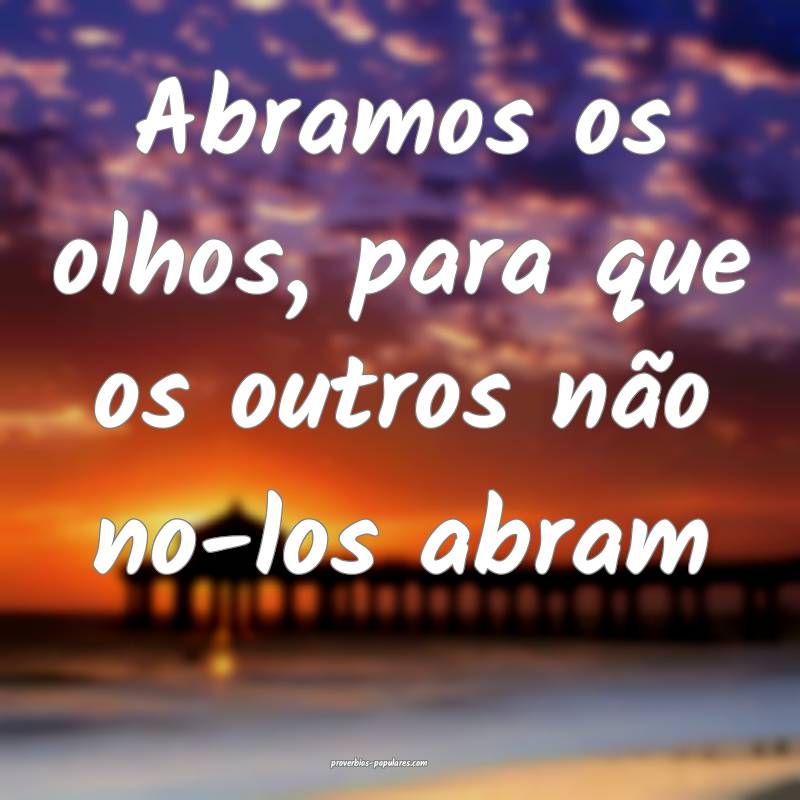 Abramos os olhos, para que os outros não no-los abram...