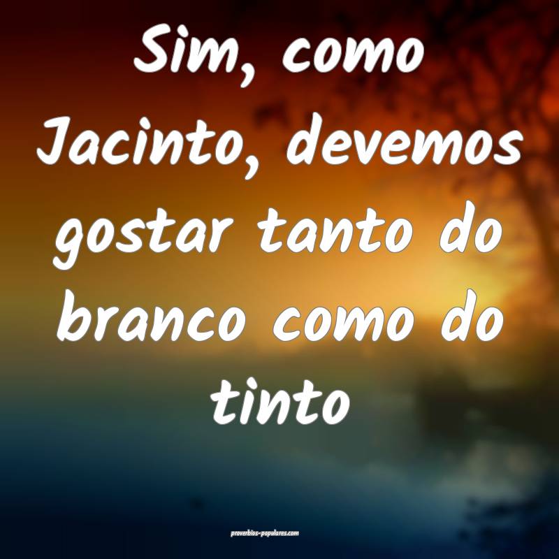 Sim, como Jacinto, devemos gostar tanto do branco como do tinto...