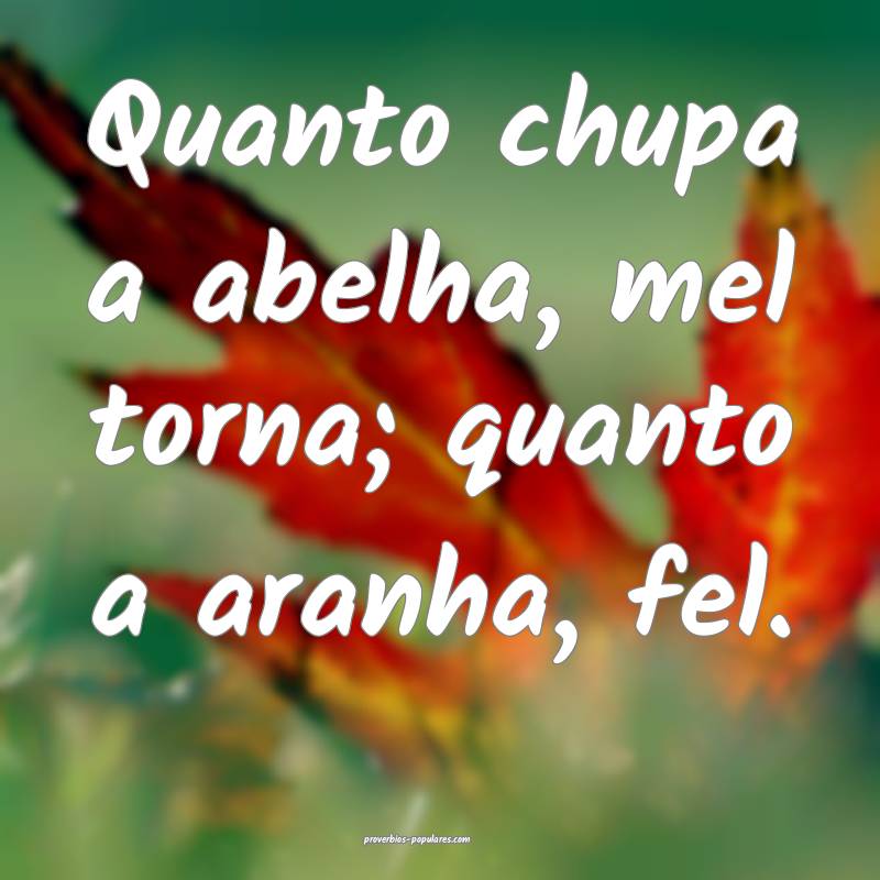 Quanto chupa a abelha, mel torna; quanto a aranha, fel.
...