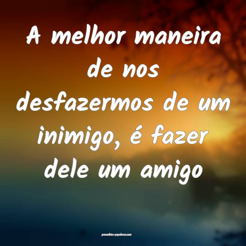 A melhor maneira de nos desfazermos de um inimigo, é fazer dele um am...