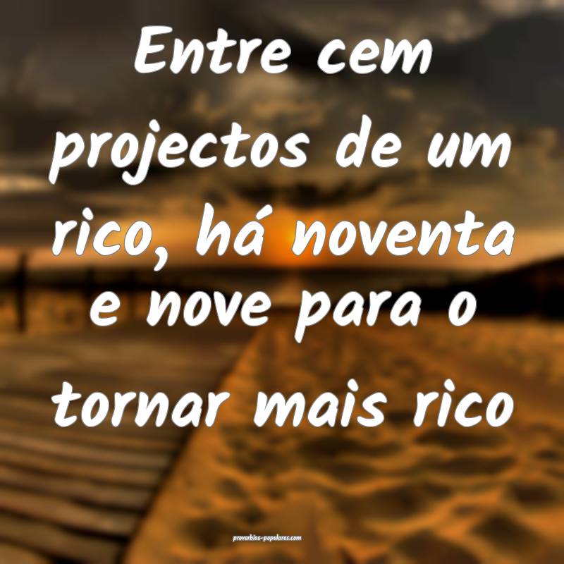 Entre cem projectos de um rico, há noventa e nove para o tornar mais ...