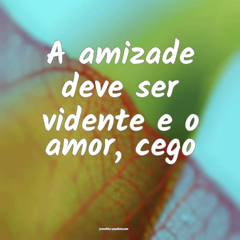 A amizade deve ser vidente e o amor, cego...