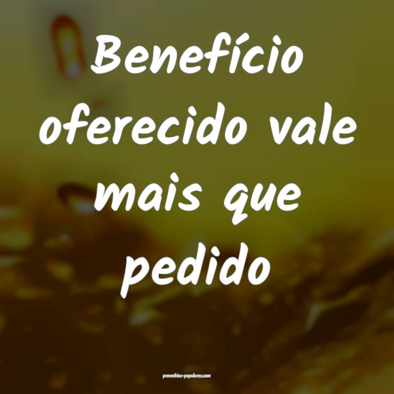 Benefício oferecido vale mais que pedido...