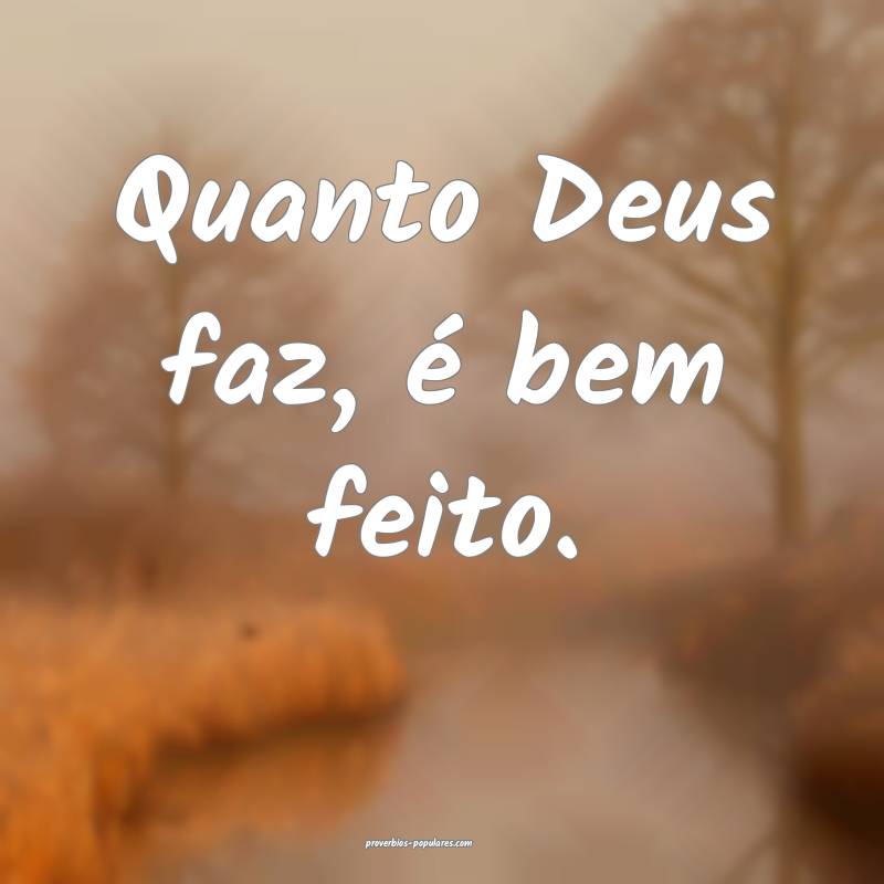 Quanto Deus faz, é bem feito.
...