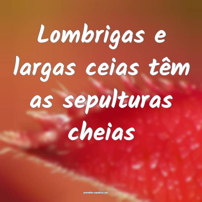 Lombrigas e largas ceias têm as sepulturas cheias...