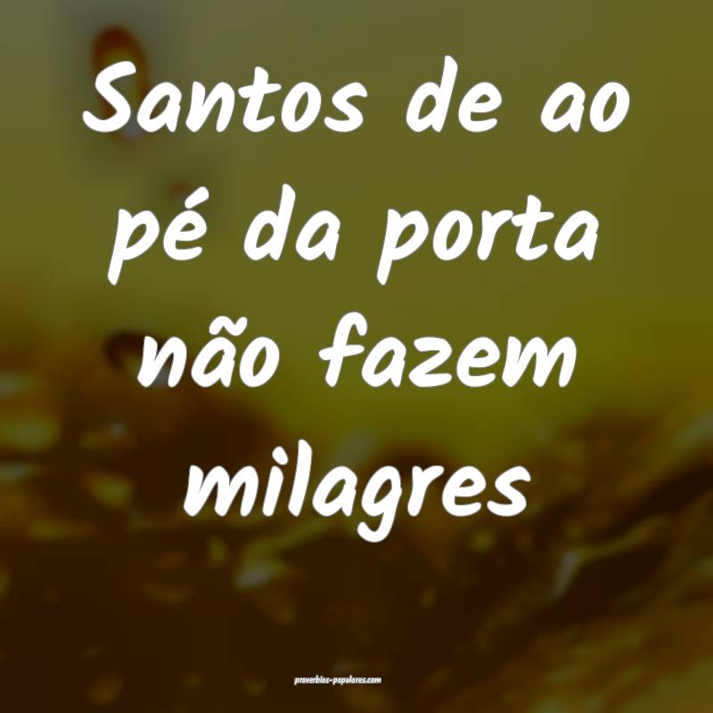 Santos de ao pé da porta não fazem milagres...