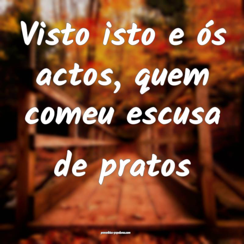 Visto isto e ós actos, quem comeu escusa de pratos...