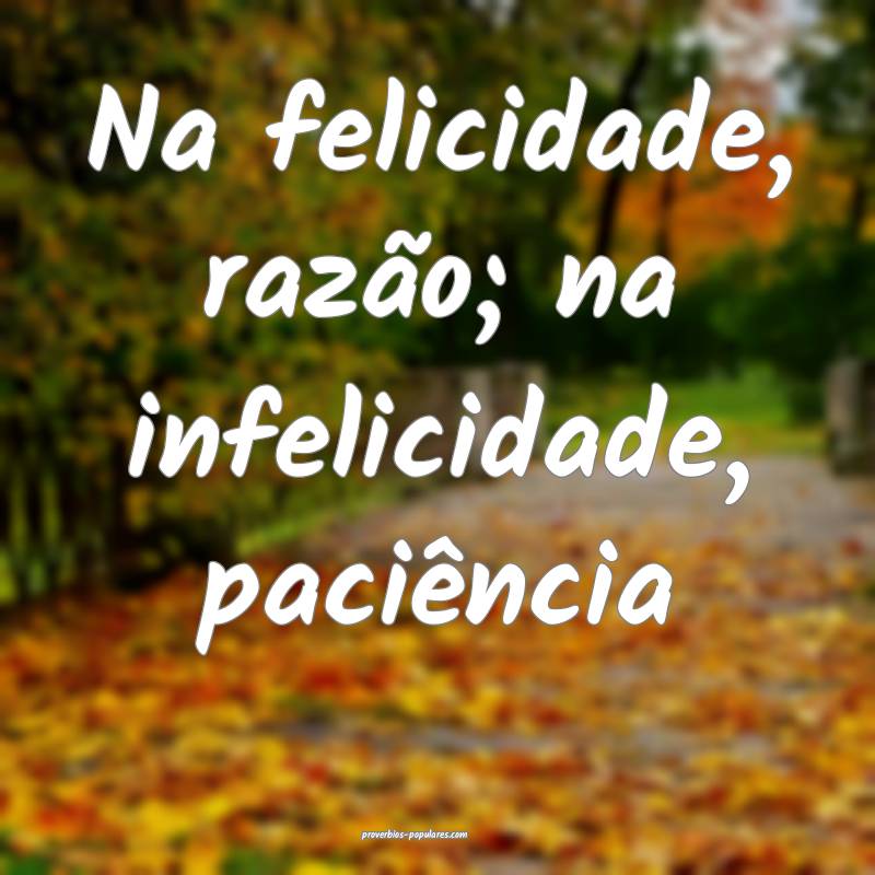 Na felicidade, razão; na infelicidade, paciência ...