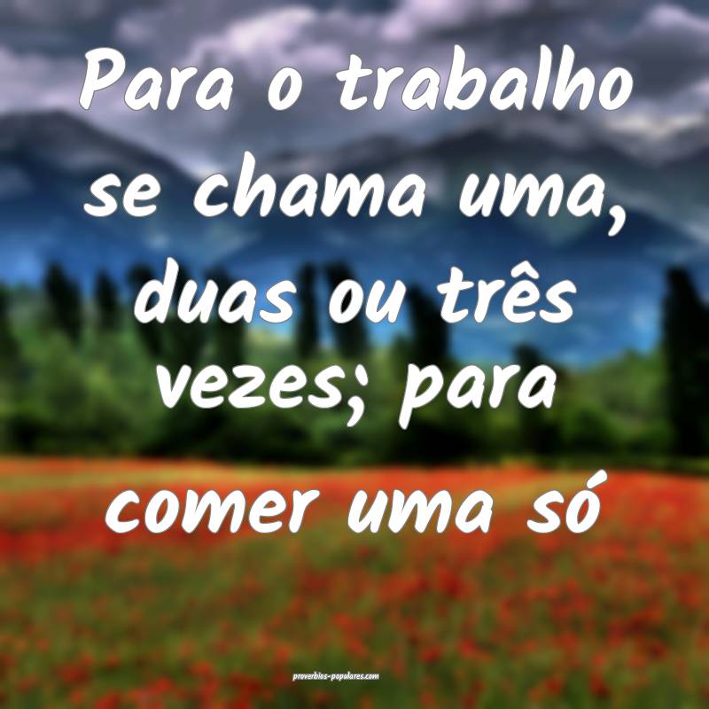 Para o trabalho se chama uma, duas ou três vezes; para comer uma só...