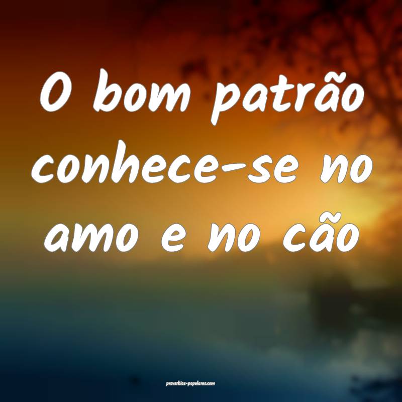 O bom patrão conhece-se no amo e no cão...