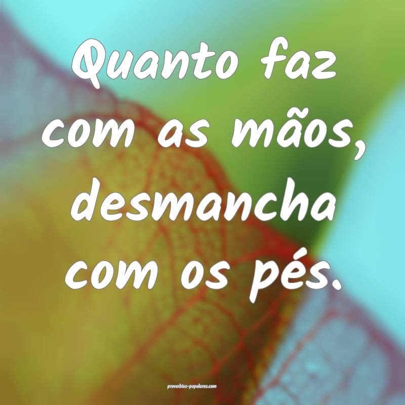 Quanto faz com as mãos, desmancha com os pés.
...