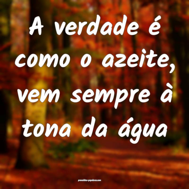 A verdade é como o azeite, vem sempre à tona da água...