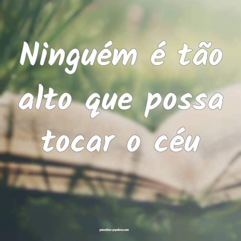 Ninguém é tão alto que possa tocar o céu...