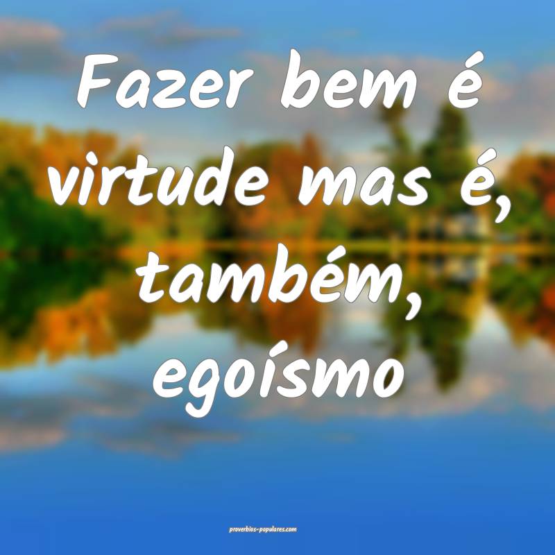 Fazer bem é virtude mas é, também, egoísmo...