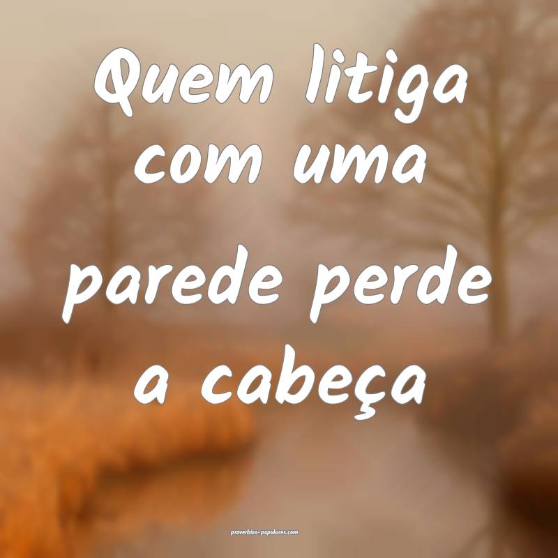 Quem litiga com uma parede perde a cabeça ...