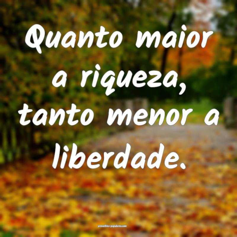 Quanto maior a riqueza, tanto menor a liberdade.
...