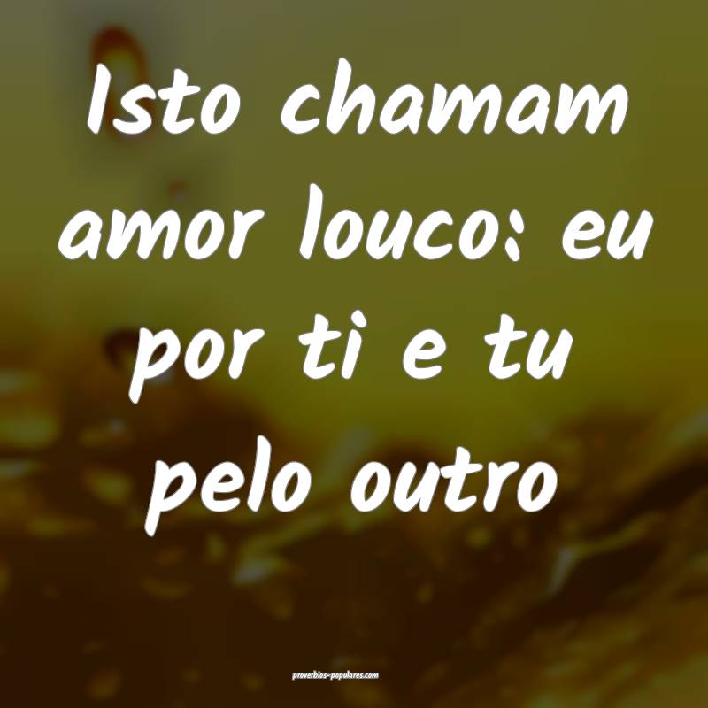 Isto chamam amor louco: eu por ti e tu pelo outro...