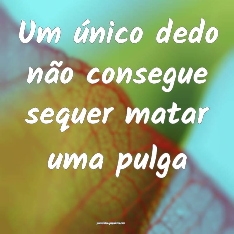 Um único dedo não consegue sequer matar uma pulga...