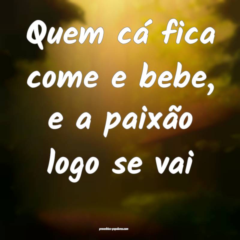 Quem cá fica come e bebe, e a paixão logo se vai ...